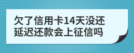 欠了信用卡14天没还延迟还款会上征信吗