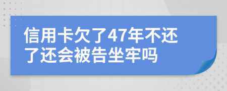 信用卡欠了47年不还了还会被告坐牢吗