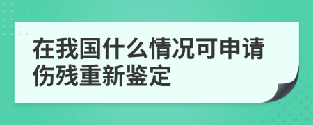 在我国什么情况可申请伤残重新鉴定