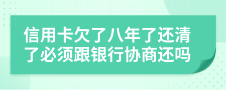 信用卡欠了八年了还清了必须跟银行协商还吗