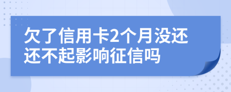 欠了信用卡2个月没还还不起影响征信吗