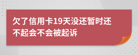 欠了信用卡19天没还暂时还不起会不会被起诉
