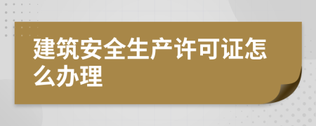 建筑安全生产许可证怎么办理