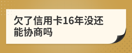 欠了信用卡16年没还能协商吗