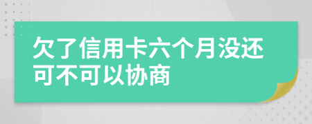 欠了信用卡六个月没还可不可以协商