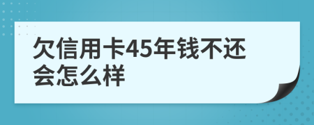 欠信用卡45年钱不还会怎么样