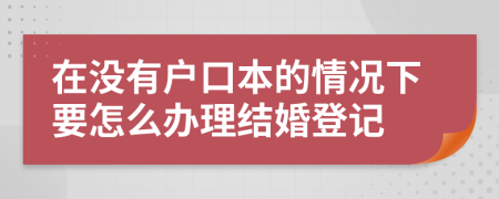在没有户口本的情况下要怎么办理结婚登记
