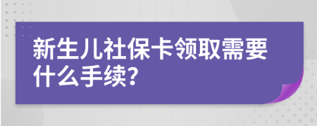 新生儿社保卡领取需要什么手续？