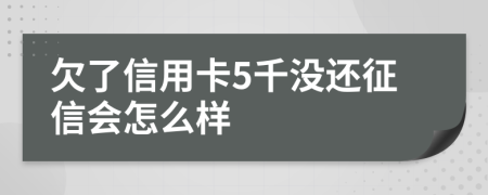 欠了信用卡5千没还征信会怎么样