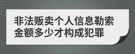 非法贩卖个人信息勒索金额多少才构成犯罪