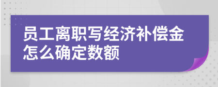 员工离职写经济补偿金怎么确定数额