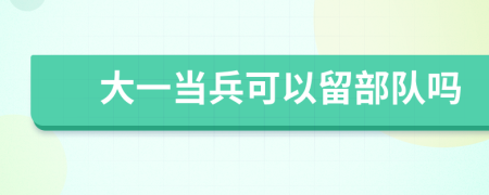 大一当兵可以留部队吗