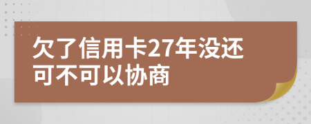 欠了信用卡27年没还可不可以协商