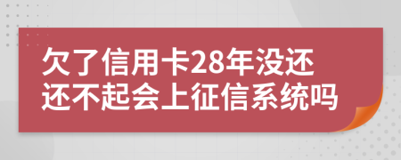 欠了信用卡28年没还还不起会上征信系统吗