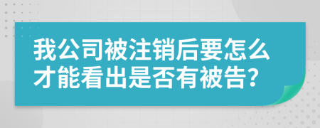 我公司被注销后要怎么才能看出是否有被告？