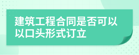 建筑工程合同是否可以以口头形式订立