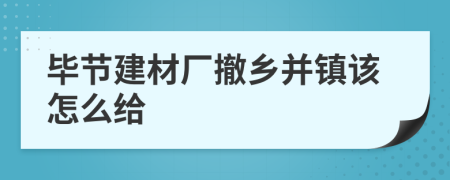 毕节建材厂撤乡并镇该怎么给