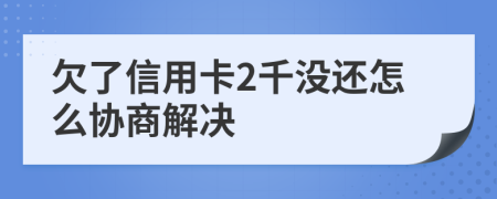 欠了信用卡2千没还怎么协商解决
