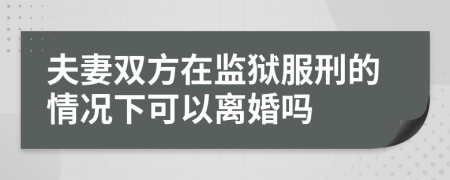 夫妻双方在监狱服刑的情况下可以离婚吗