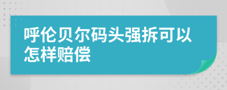 呼伦贝尔码头强拆可以怎样赔偿