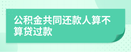 公积金共同还款人算不算贷过款