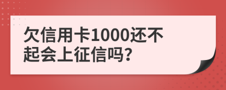 欠信用卡1000还不起会上征信吗？