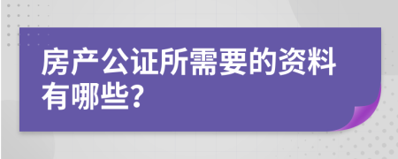 房产公证所需要的资料有哪些？