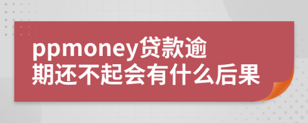ppmoney贷款逾期还不起会有什么后果