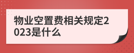 物业空置费相关规定2023是什么