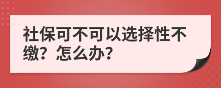 社保可不可以选择性不缴？怎么办？