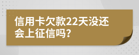 信用卡欠款22天没还会上征信吗？