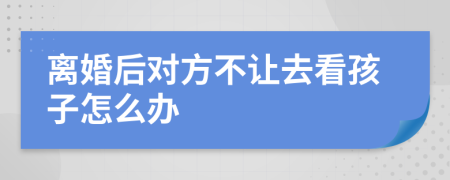 离婚后对方不让去看孩子怎么办
