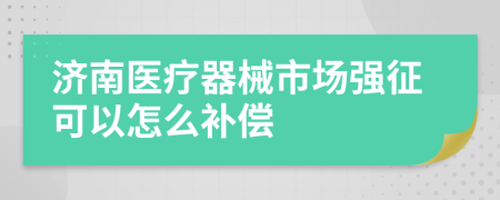 济南医疗器械市场强征可以怎么补偿