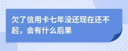 欠了信用卡七年没还现在还不起，会有什么后果