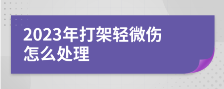 2023年打架轻微伤怎么处理