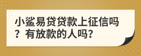 小鲨易贷贷款上征信吗？有放款的人吗？