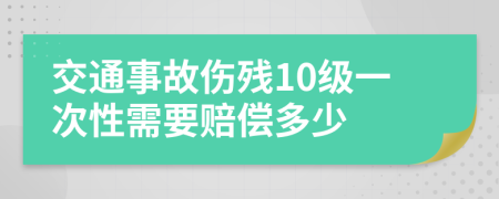 交通事故伤残10级一次性需要赔偿多少