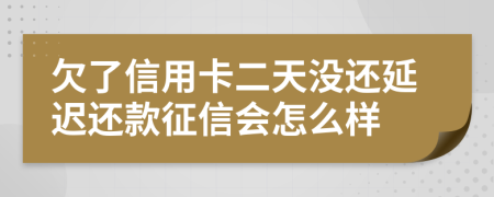 欠了信用卡二天没还延迟还款征信会怎么样