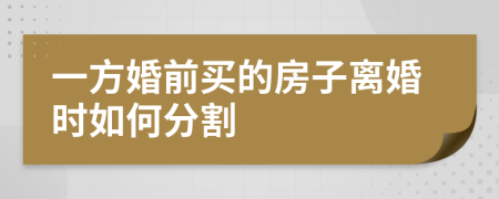 一方婚前买的房子离婚时如何分割