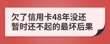 欠了信用卡48年没还暂时还不起的最坏后果