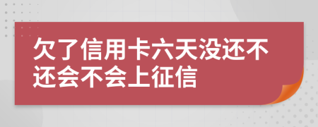 欠了信用卡六天没还不还会不会上征信