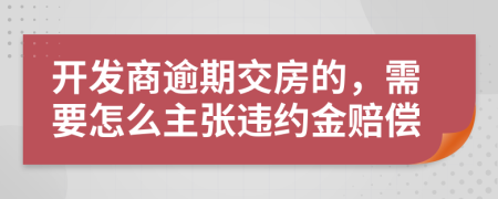 开发商逾期交房的，需要怎么主张违约金赔偿