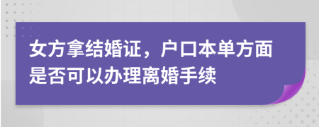 女方拿结婚证，户口本单方面是否可以办理离婚手续