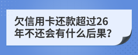 欠信用卡还款超过26年不还会有什么后果？