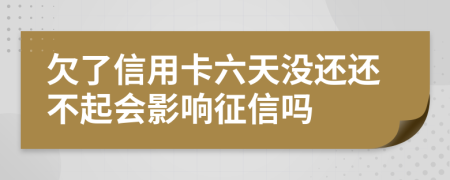 欠了信用卡六天没还还不起会影响征信吗