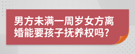 男方未满一周岁女方离婚能要孩子抚养权吗?