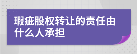 瑕疵股权转让的责任由什么人承担
