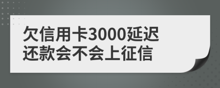 欠信用卡3000延迟还款会不会上征信