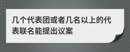 几个代表团或者几名以上的代表联名能提出议案