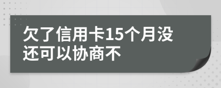 欠了信用卡15个月没还可以协商不